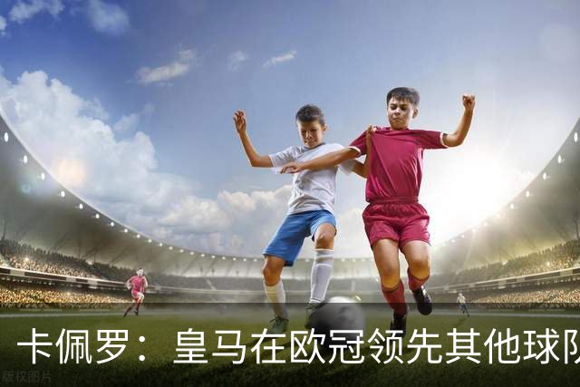 卡佩罗：皇马在欧冠领先其他球队，接下来是曼城