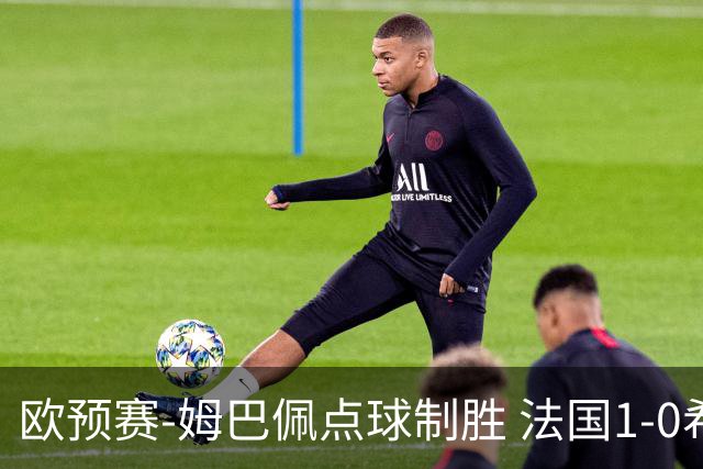 欧预赛-姆巴佩点球制胜 法国1-0希腊取4连胜