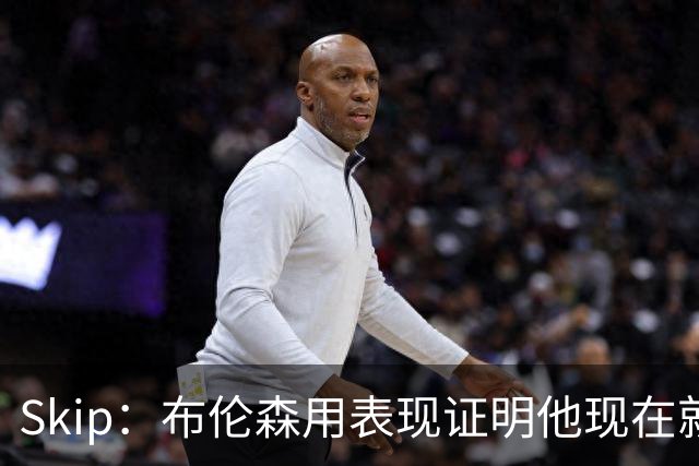 Skip：布伦森用表现证明他现在就是NBA最出色的球员 而非亚历山大